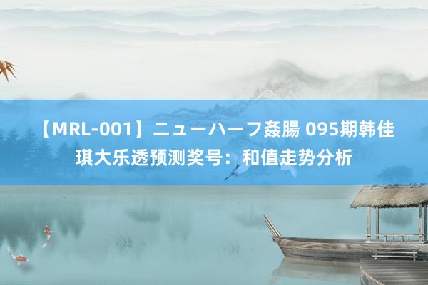 【MRL-001】ニューハーフ姦腸 095期韩佳琪大乐透预测奖号：和值走势分析