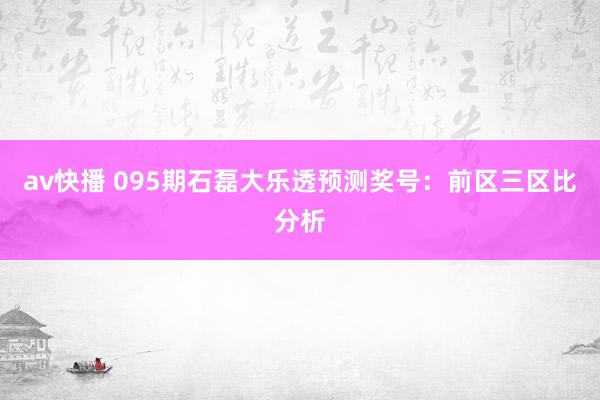 av快播 095期石磊大乐透预测奖号：前区三区比分析