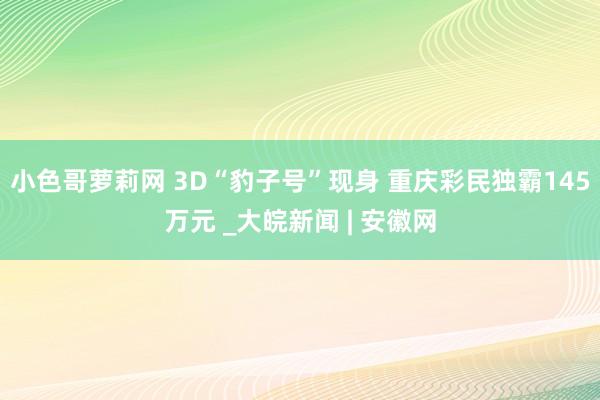 小色哥萝莉网 3D“豹子号”现身 重庆彩民独霸145万元 _大皖新闻 | 安徽网