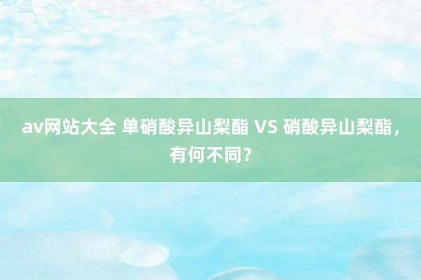 av网站大全 单硝酸异山梨酯 VS 硝酸异山梨酯，有何不同？