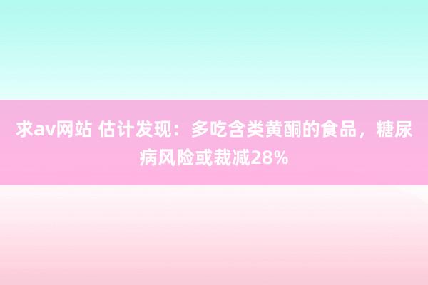 求av网站 估计发现：多吃含类黄酮的食品，糖尿病风险或裁减28%