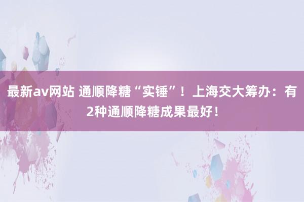 最新av网站 通顺降糖“实锤”！上海交大筹办：有2种通顺降糖成果最好！