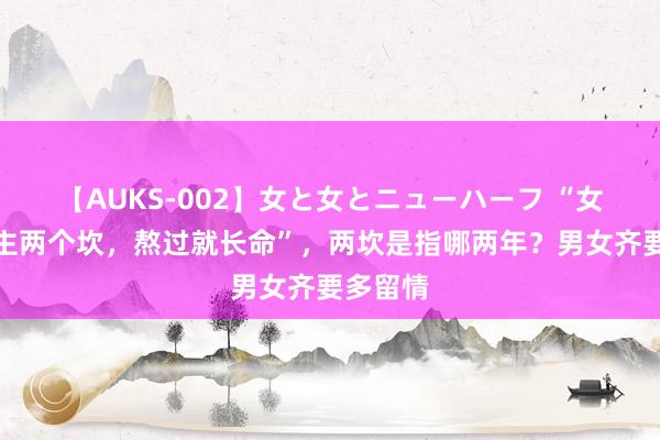 【AUKS-002】女と女とニューハーフ “女东说念主两个坎，熬过就长命”，两坎是指哪两年？男女齐要多留情