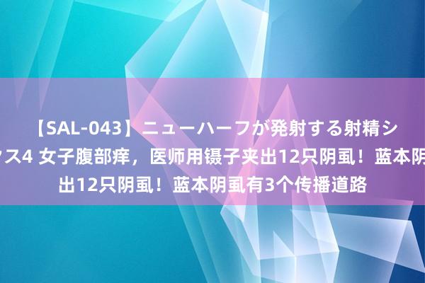 【SAL-043】ニューハーフが発射する射精シーンがあるセックス4 女子腹部痒，医师用镊子夹出12只阴虱！蓝本阴虱有3个传播道路