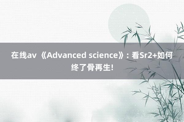 在线av 《Advanced science》: 看Sr2+如何终了骨再生!