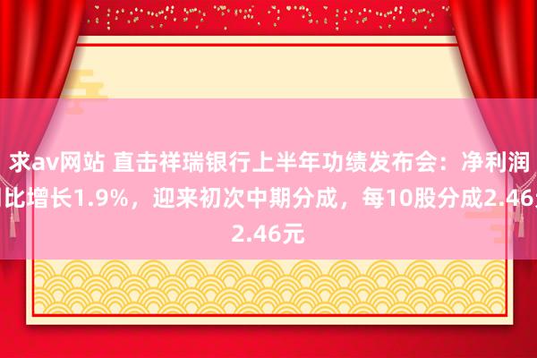 求av网站 直击祥瑞银行上半年功绩发布会：净利润同比增长1.9%，迎来初次中期分成，每10股分成2.46元