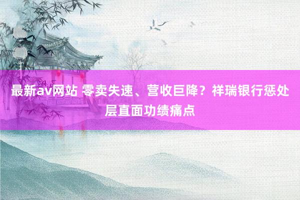 最新av网站 零卖失速、营收巨降？祥瑞银行惩处层直面功绩痛点