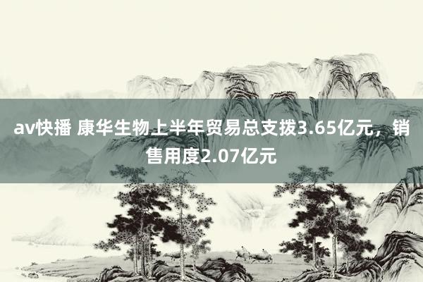 av快播 康华生物上半年贸易总支拨3.65亿元，销售用度2.07亿元