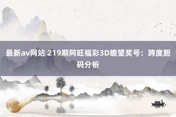 最新av网站 219期阿旺福彩3D瞻望奖号：跨度胆码分析