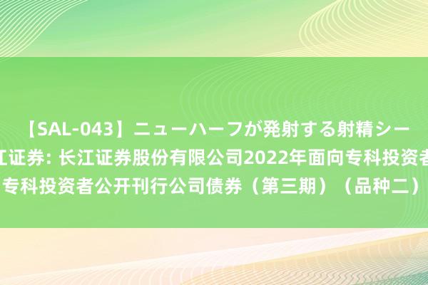 【SAL-043】ニューハーフが発射する射精シーンがあるセックス4 长江证券: 长江证券股份有限公司2022年面向专科投资者公开刊行公司债券（第三期）（品种二）2024年付息公告