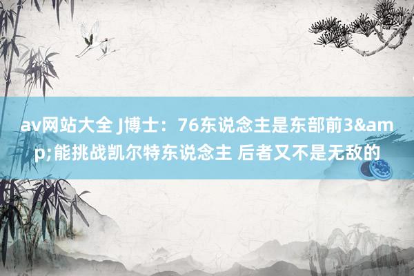 av网站大全 J博士：76东说念主是东部前3&能挑战凯尔特东说念主 后者又不是无敌的