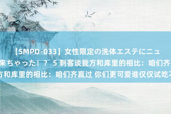 【SMPD-033】女性限定の洗体エステにニューハーフのお客さんが来ちゃった！？ 5 刺客谈我方和库里的相比：咱们齐赢过 你们更可爱谁仅仅试吃不同