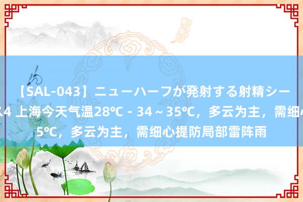 【SAL-043】ニューハーフが発射する射精シーンがあるセックス4 上海今天气温28℃－34～35℃，多云为主，需细心提防局部雷阵雨