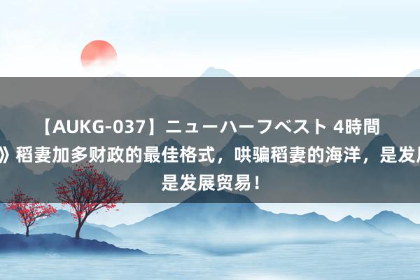 【AUKG-037】ニューハーフベスト 4時間 《原神》稻妻加多财政的最佳格式，哄骗稻妻的海洋，是发展贸易！