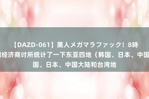 【DAZD-061】黒人メガマラファック！8時間 最近，韩国经济商讨所统计了一下东亚四地（韩国、日本、中国大陆和台湾地