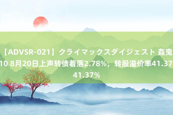 【ADVSR-021】クライマックスダイジェスト 姦鬼 ’10 8月20日上声转债着落2.78%，转股溢价率41.37%