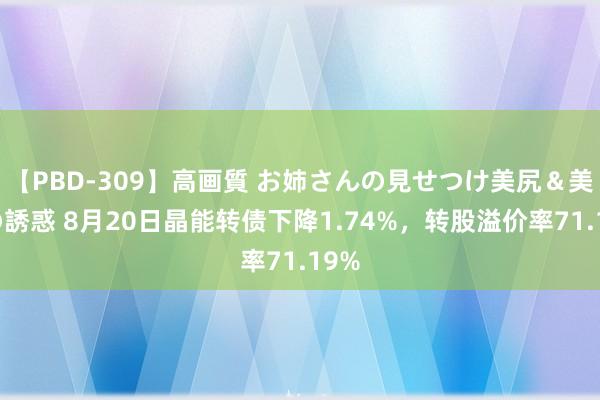 【PBD-309】高画質 お姉さんの見せつけ美尻＆美脚の誘惑 8月20日晶能转债下降1.74%，转股溢价率71.19%