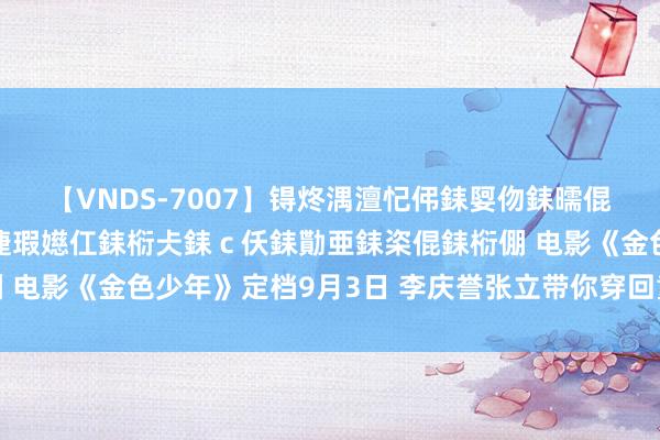 【VNDS-7007】锝炵湡澶忋伄銇娿伆銇曘倱锝?鐔熷コ銇犮仯銇﹁倢瑕嬨仜銇椼仧銇ｃ仸銇勩亜銇栥倱銇椼倗 电影《金色少年》定档9月3日 李庆誉张立带你穿回童年感悟成长