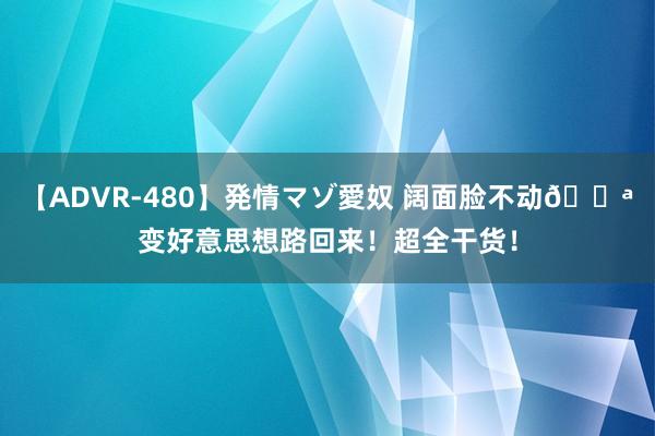 【ADVR-480】発情マゾ愛奴 阔面脸不动?变好意思想路回来！超全干货！