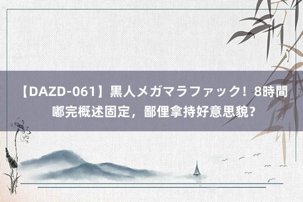 【DAZD-061】黒人メガマラファック！8時間 嘟完概述固定，鄙俚拿持好意思貌？