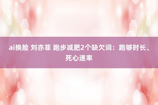 ai换脸 刘亦菲 跑步减肥2个缺欠词：跑够时长、死心速率