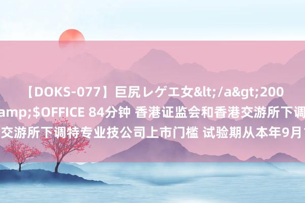 【DOKS-077】巨尻レゲエ女</a>2009-05-01OFFICE K’S&$OFFICE 84分钟 香港证监会和香港交游所下调特专业技公司上市门槛 试验期从本年9月1日起至2027年8月31日止