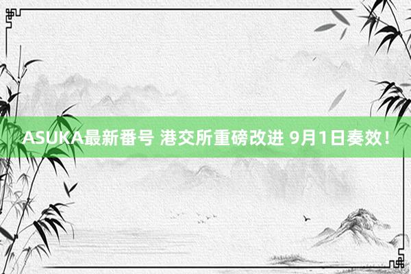 ASUKA最新番号 港交所重磅改进 9月1日奏效！