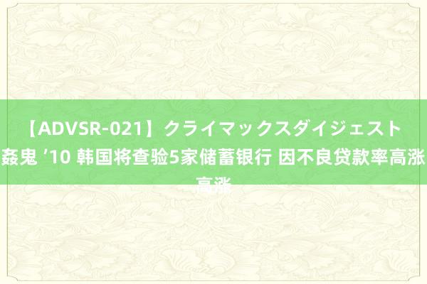 【ADVSR-021】クライマックスダイジェスト 姦鬼 ’10 韩国将查验5家储蓄银行 因不良贷款率高涨