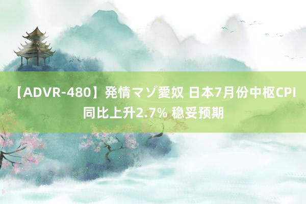 【ADVR-480】発情マゾ愛奴 日本7月份中枢CPI同比上升2.7% 稳妥预期