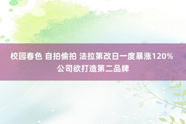 校园春色 自拍偷拍 法拉第改日一度暴涨120% 公司欲打造第二品牌