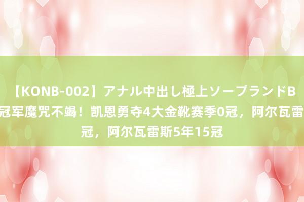 【KONB-002】アナル中出し極上ソープランドBEST4時間 冠军魔咒不竭！凯恩勇夺4大金靴赛季0冠，阿尔瓦雷斯5年15冠