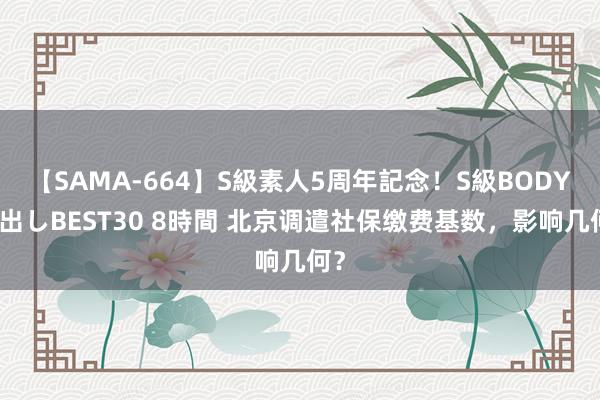 【SAMA-664】S級素人5周年記念！S級BODY中出しBEST30 8時間 北京调遣社保缴费基数，影响几何？