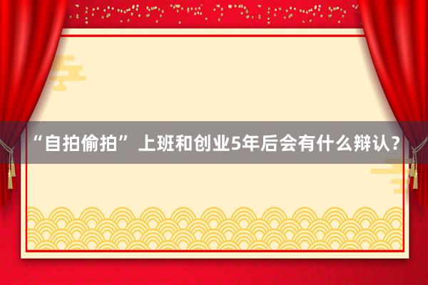 “自拍偷拍” 上班和创业5年后会有什么辩认？