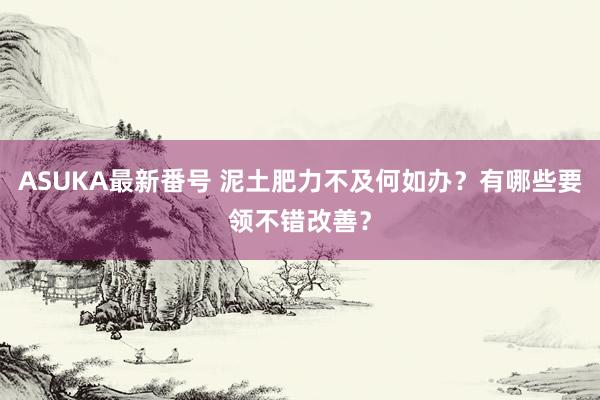 ASUKA最新番号 泥土肥力不及何如办？有哪些要领不错改善？