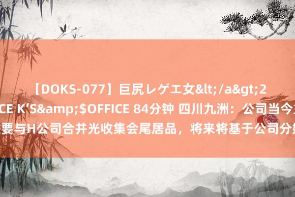 【DOKS-077】巨尻レゲエ女</a>2009-05-01OFFICE K’S&$OFFICE 84分钟 四川九洲：公司当今主要与H公司合并光收集会尾居品，将来将基于公司分娩制造身手，积极寻求其他合并契机