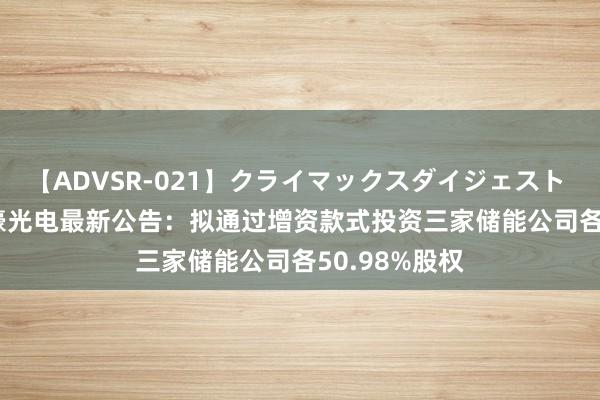 【ADVSR-021】クライマックスダイジェスト 姦鬼 ’10 信濠光电最新公告：拟通过增资款式投资三家储能公司各50.98%股权