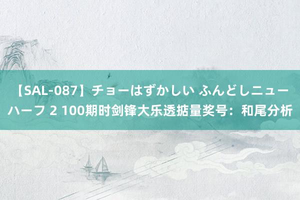 【SAL-087】チョーはずかしい ふんどしニューハーフ 2 100期时剑锋大乐透掂量奖号：和尾分析