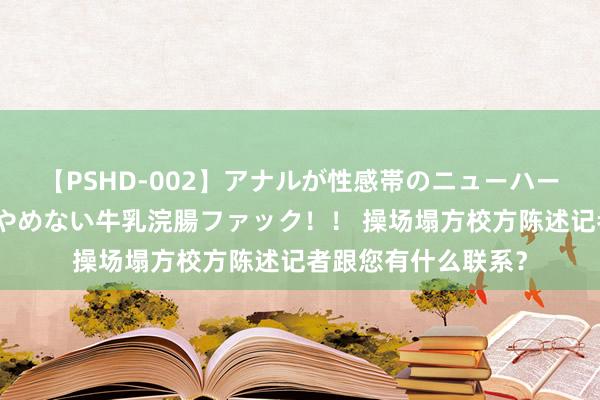 【PSHD-002】アナルが性感帯のニューハーフ美女が泣くまでやめない牛乳浣腸ファック！！ 操场塌方校方陈述记者跟您有什么联系？