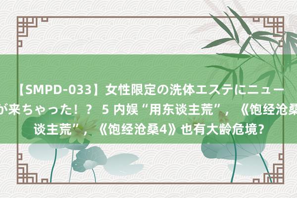 【SMPD-033】女性限定の洗体エステにニューハーフのお客さんが来ちゃった！？ 5 内娱“用东谈主荒”，《饱经沧桑4》也有大龄危境？