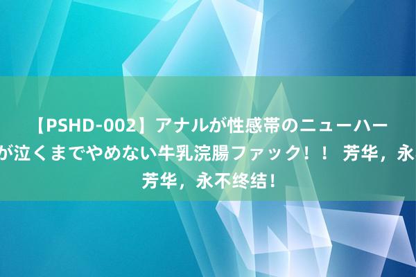 【PSHD-002】アナルが性感帯のニューハーフ美女が泣くまでやめない牛乳浣腸ファック！！ 芳华，永不终结！