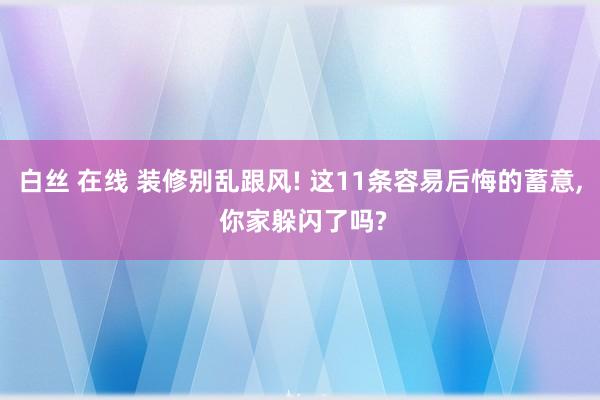 白丝 在线 装修别乱跟风! 这11条容易后悔的蓄意， 你家躲闪了吗?