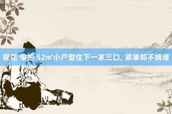 探花 偷拍 52㎡小户型住下一家三口， 紧凑却不拥堵