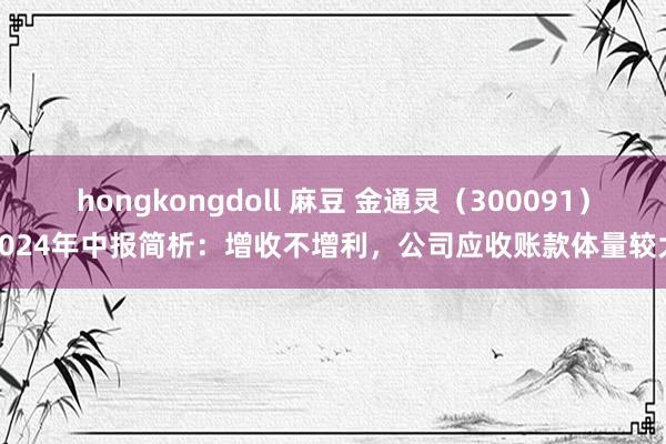 hongkongdoll 麻豆 金通灵（300091）2024年中报简析：增收不增利，公司应收账款体量较大