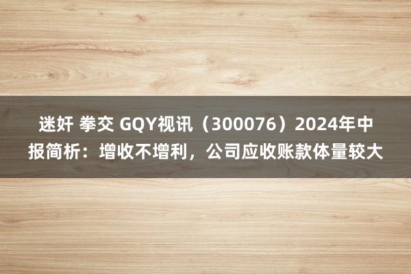 迷奸 拳交 GQY视讯（300076）2024年中报简析：增收不增利，公司应收账款体量较大