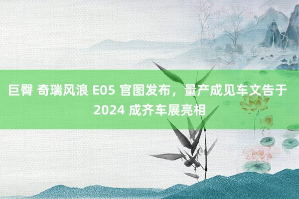 巨臀 奇瑞风浪 E05 官图发布，量产成见车文告于 2024 成齐车展亮相