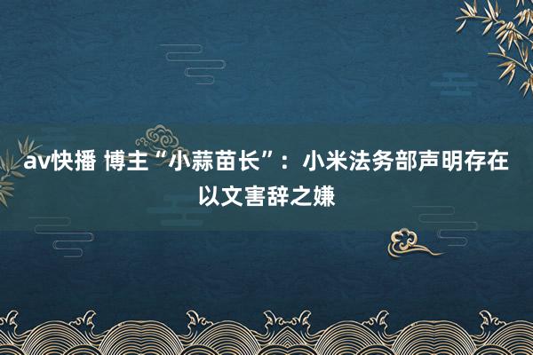 av快播 博主“小蒜苗长”：小米法务部声明存在以文害辞之嫌