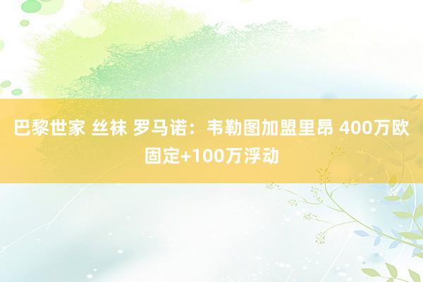 巴黎世家 丝袜 罗马诺：韦勒图加盟里昂 400万欧固定+100万浮动