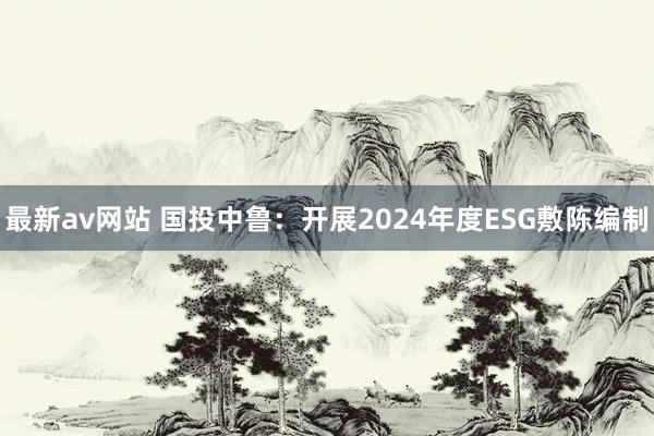 最新av网站 国投中鲁：开展2024年度ESG敷陈编制