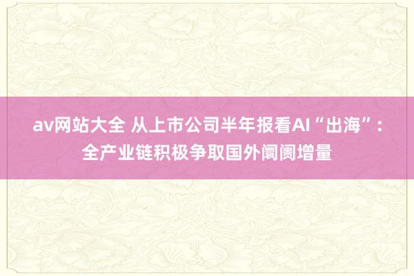 av网站大全 从上市公司半年报看AI“出海”：全产业链积极争取国外阛阓增量