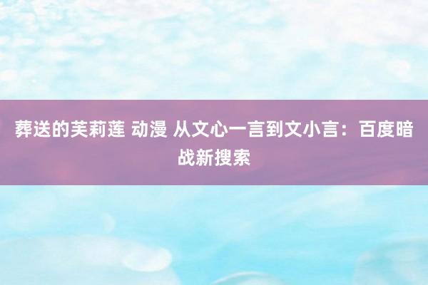 葬送的芙莉莲 动漫 从文心一言到文小言：百度暗战新搜索